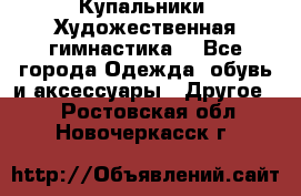 Купальники. Художественная гимнастика. - Все города Одежда, обувь и аксессуары » Другое   . Ростовская обл.,Новочеркасск г.